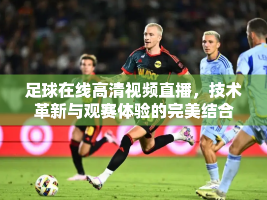 足球在线高清视频直播，技术革新与观赛体验的完美结合