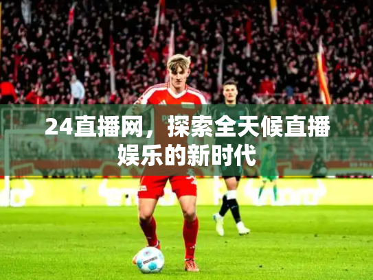 24直播网，探索全天候直播娱乐的新时代