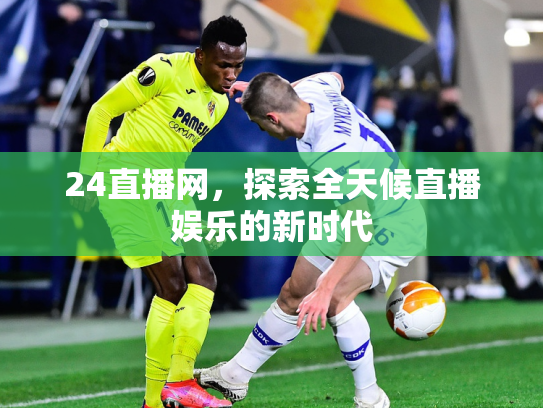 24直播网，探索全天候直播娱乐的新时代