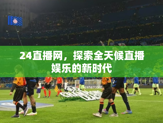24直播网，探索全天候直播娱乐的新时代
