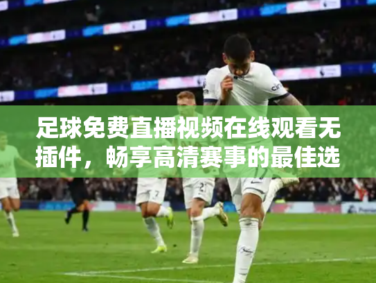 足球免费直播视频在线观看无插件，畅享高清赛事的最佳选择
