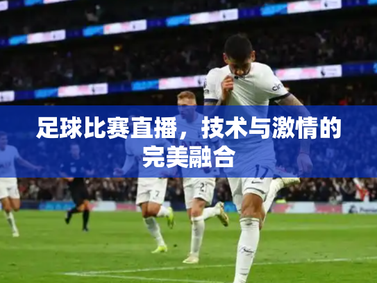 足球比赛直播，技术与激情的完美融合