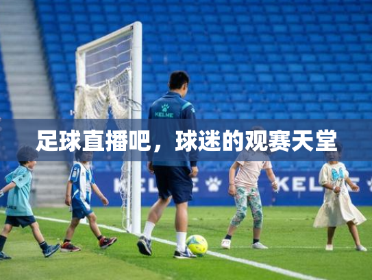 足球直播吧，球迷的观赛天堂