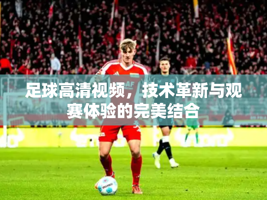 足球高清视频，技术革新与观赛体验的完美结合