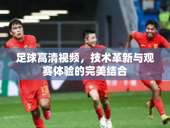 足球高清视频，技术革新与观赛体验的完美结合