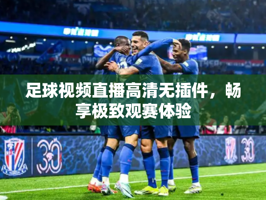 足球视频直播高清无插件，畅享极致观赛体验