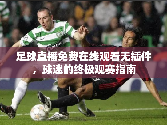 足球直播免费在线观看无插件，球迷的终极观赛指南