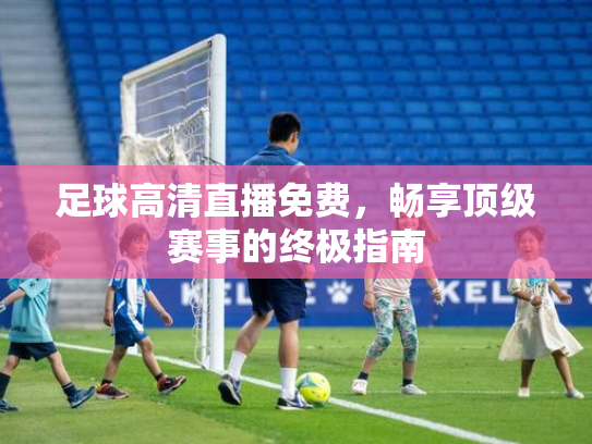 足球高清直播免费，畅享顶级赛事的终极指南