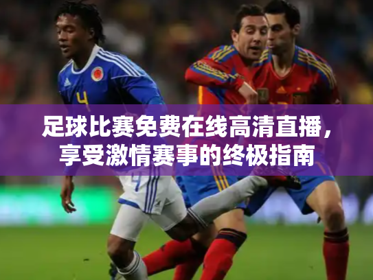 足球比赛免费在线高清直播，享受激情赛事的终极指南