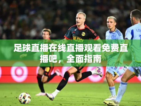 足球直播在线直播观看免费直播吧，全面指南