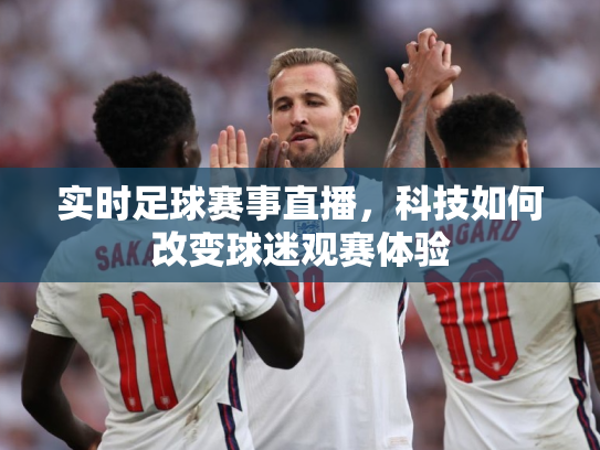 实时足球赛事直播，科技如何改变球迷观赛体验