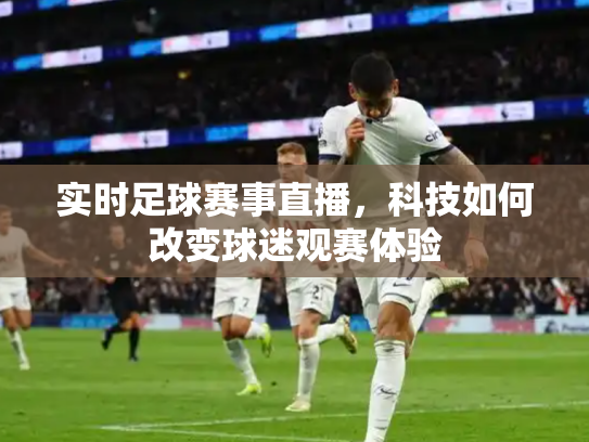 实时足球赛事直播，科技如何改变球迷观赛体验