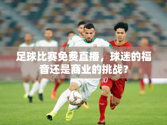 足球比赛免费直播，球迷的福音还是商业的挑战？