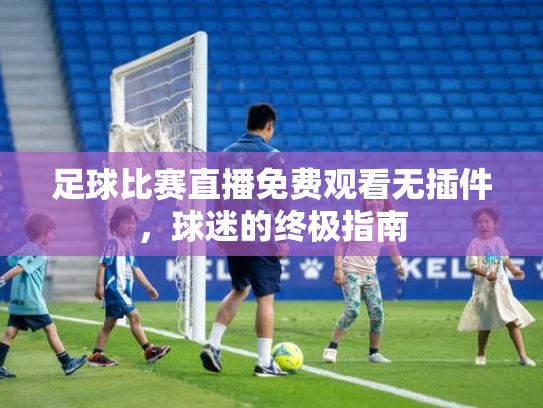 足球比赛直播免费观看无插件，球迷的终极指南