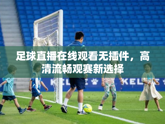足球直播在线观看无插件，高清流畅观赛新选择