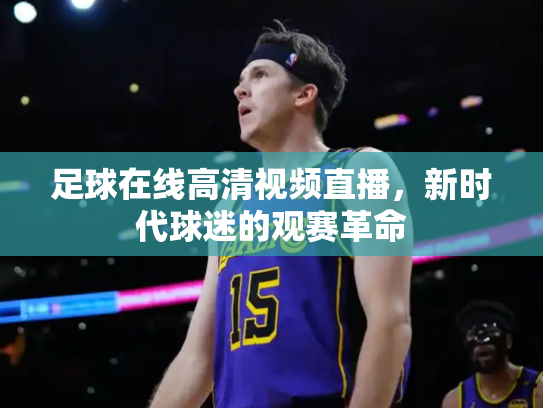 足球在线高清视频直播，新时代球迷的观赛革命