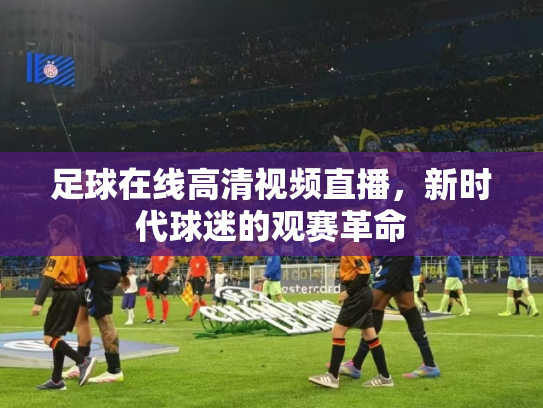 足球在线高清视频直播，新时代球迷的观赛革命