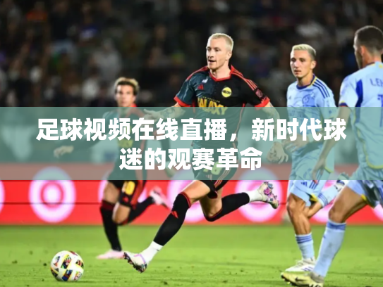 足球视频在线直播，新时代球迷的观赛革命