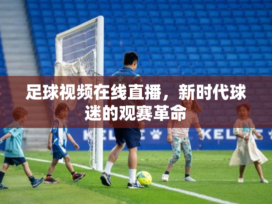 足球视频在线直播，新时代球迷的观赛革命