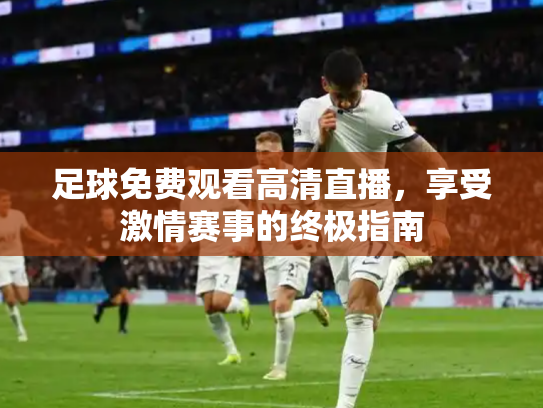 足球免费观看高清直播，享受激情赛事的终极指南