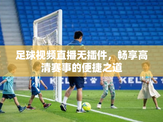 足球视频直播无插件，畅享高清赛事的便捷之道