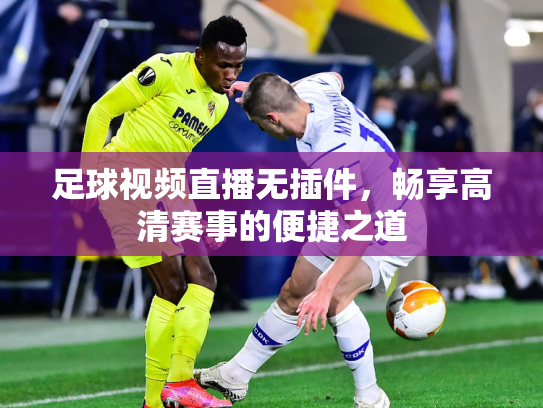 足球视频直播无插件，畅享高清赛事的便捷之道