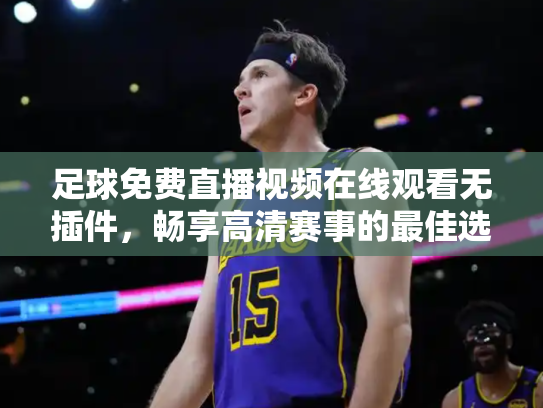 足球免费直播视频在线观看无插件，畅享高清赛事的最佳选择
