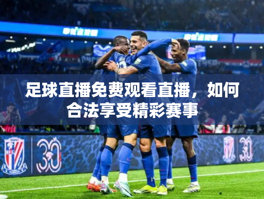 足球直播免费观看直播，如何合法享受精彩赛事