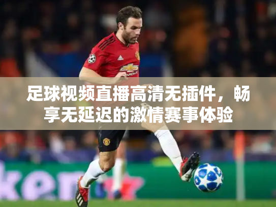 足球视频直播高清无插件，畅享无延迟的激情赛事体验