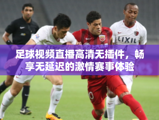 足球视频直播高清无插件，畅享无延迟的激情赛事体验
