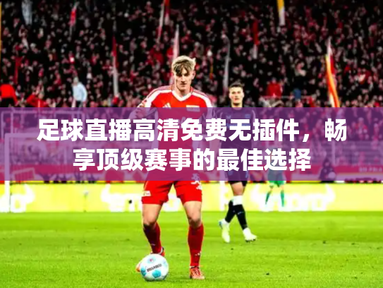 足球直播高清免费无插件，畅享顶级赛事的最佳选择