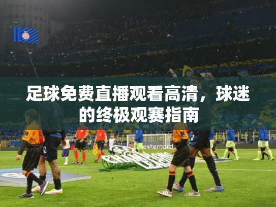 足球免费直播观看高清，球迷的终极观赛指南