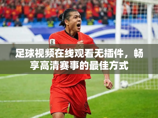 足球视频在线观看无插件，畅享高清赛事的最佳方式