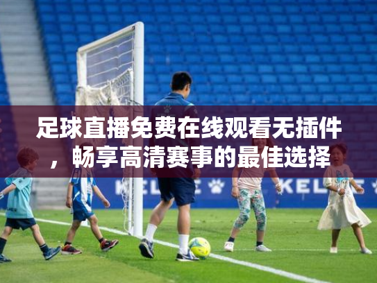 足球直播免费在线观看无插件，畅享高清赛事的最佳选择