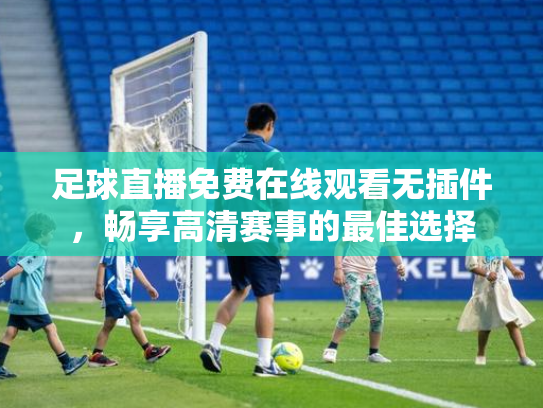 足球直播免费在线观看无插件，畅享高清赛事的最佳选择