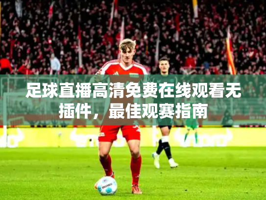 足球直播高清免费在线观看无插件，最佳观赛指南