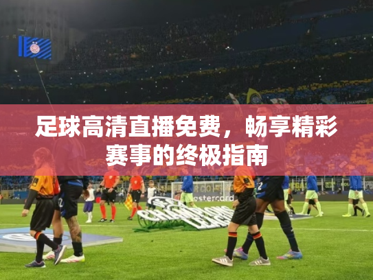 足球高清直播免费，畅享精彩赛事的终极指南