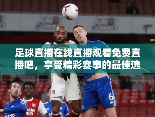 足球直播在线直播观看免费直播吧，享受精彩赛事的最佳选择