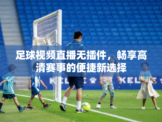 足球视频直播无插件，畅享高清赛事的便捷新选择