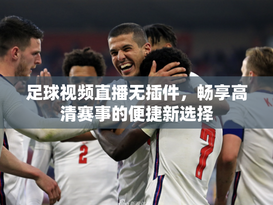 足球视频直播无插件，畅享高清赛事的便捷新选择