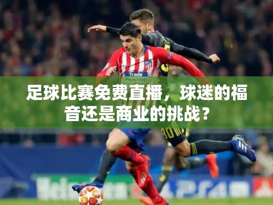 足球比赛免费直播，球迷的福音还是商业的挑战？