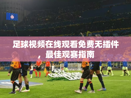 足球视频在线观看免费无插件，最佳观赛指南