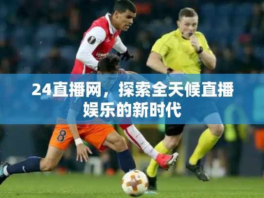 24直播网，探索全天候直播娱乐的新时代