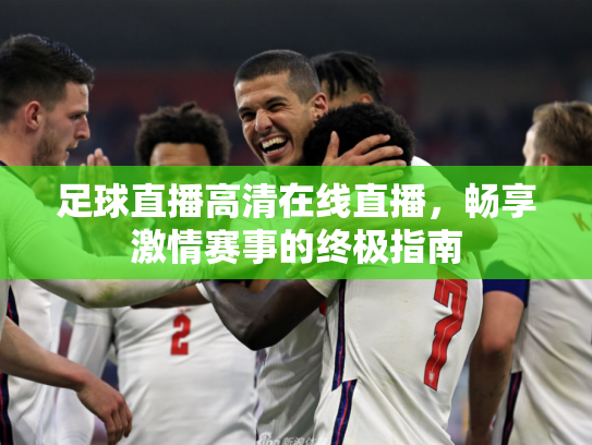 足球直播高清在线直播，畅享激情赛事的终极指南