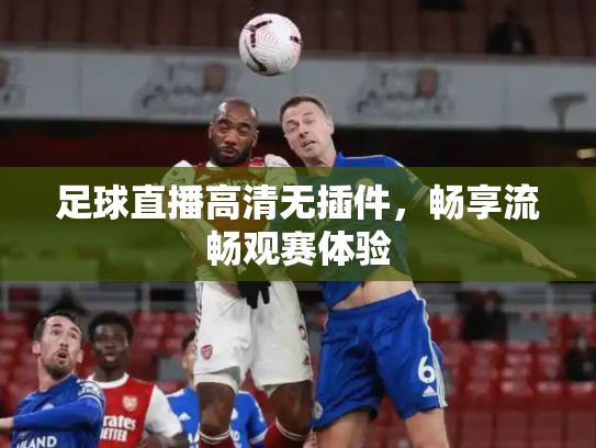 足球直播高清无插件，畅享流畅观赛体验