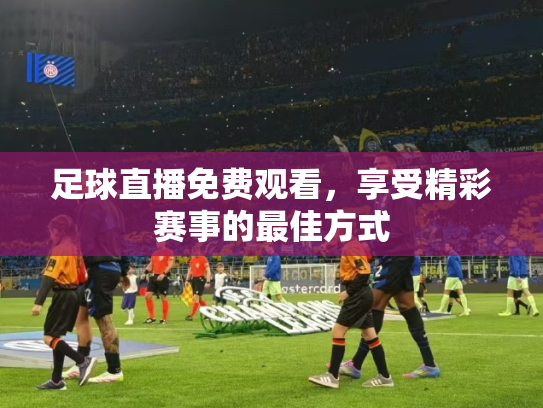 足球直播免费观看，享受精彩赛事的最佳方式