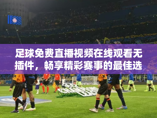 足球免费直播视频在线观看无插件，畅享精彩赛事的最佳选择