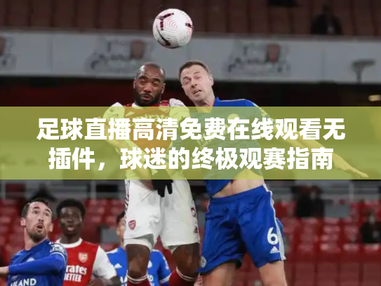 足球直播高清免费在线观看无插件，球迷的终极观赛指南