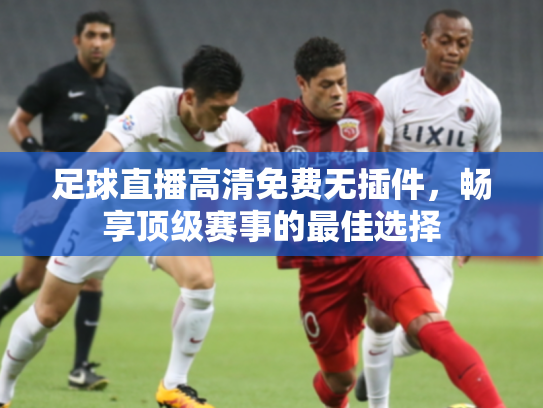 足球直播高清免费无插件，畅享顶级赛事的最佳选择