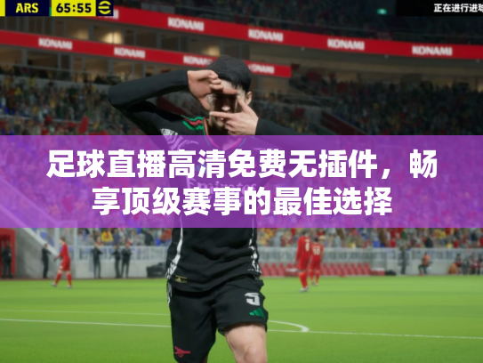 足球直播高清免费无插件，畅享顶级赛事的最佳选择